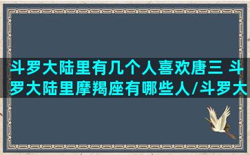 斗罗大陆里有几个人喜欢唐三 斗罗大陆里摩羯座有哪些人/斗罗大陆里有几个人喜欢唐三 斗罗大陆里摩羯座有哪些人-我的网站